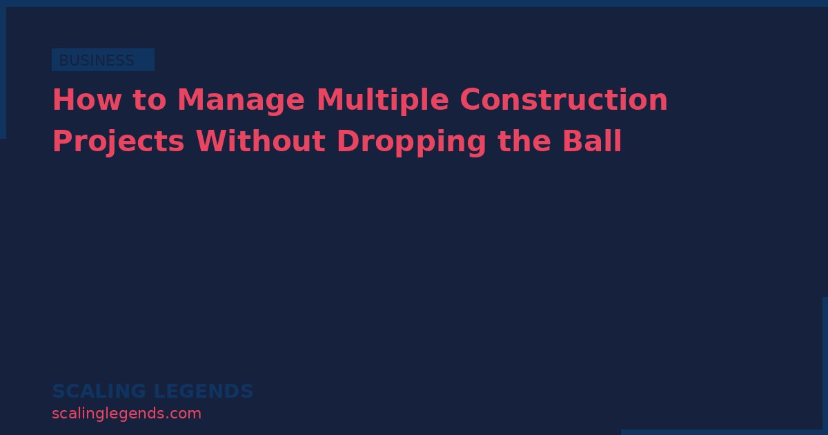 How to Manage Multiple Construction Projects Without Dropping the Ball